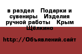  в раздел : Подарки и сувениры » Изделия ручной работы . Крым,Щёлкино